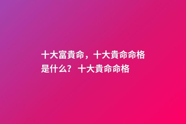 十大富貴命，十大貴命命格是什么？ 十大貴命命格-第1張-觀點-玄機派